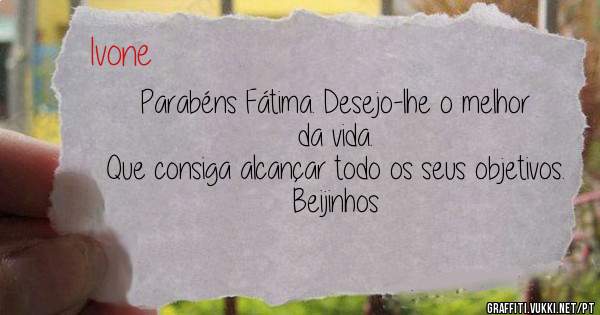 Parabéns Fátima. Desejo-lhe o melhor da vida.
Que consiga alcançar todo os seus objetivos.
Beijinhos 
