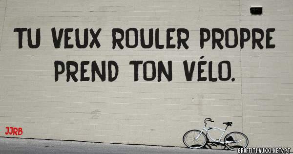 TU VEUX ROULER PROPRE PREND TON VÉLO. 