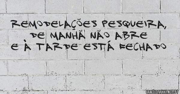 Remodelações Pesqueira, de manhã não abre e à tarde está fechado