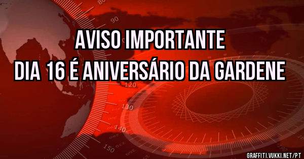 Aviso importante
Dia 16 é aniversário da Gardene