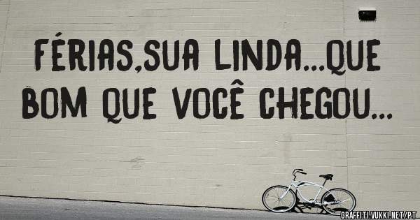 Férias,sua linda...que bom que você chegou...