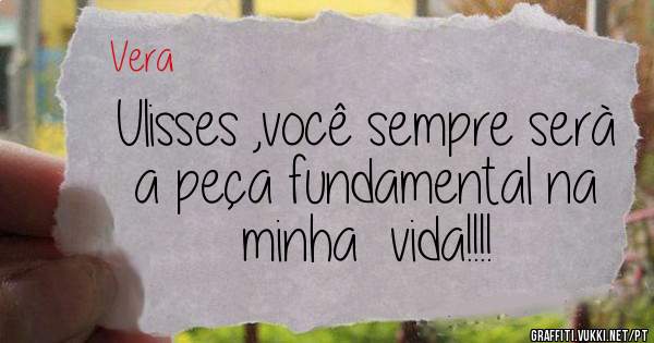 Ulisses ,você sempre serà a peça fundamental na minha  vida!!!!