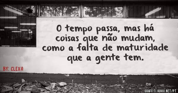 O tempo passa, mas há coisas que não mudam, como a falta de maturidade que a gente tem. 