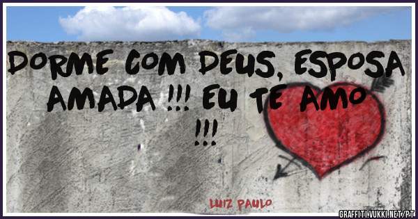 DORME COM DEUS, ESPOSA AMADA !!! EU TE AMO !!! 