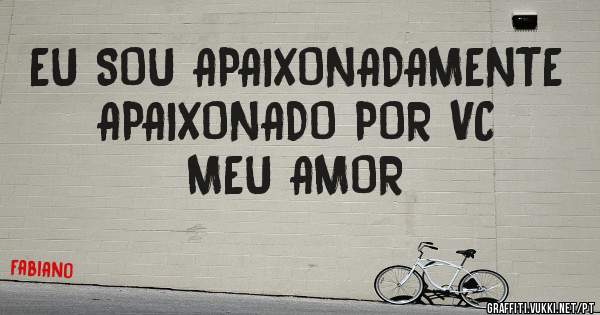 EU SOU APAIXONADAMENTE APAIXONADO POR VC MEU AMOR 