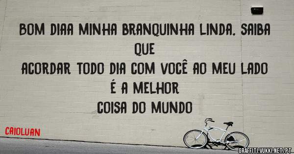 Bom diaa minha branquinha linda, saiba que
acordar todo dia com você ao meu lado é a melhor
coisa do mundo 
