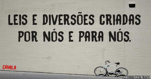 Leis e diversões criadas por nós e para nós.