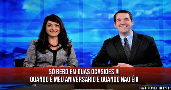 Só bebo em duas ocasiões !!!
Quando é meu Aniversário e quando não é!!!
