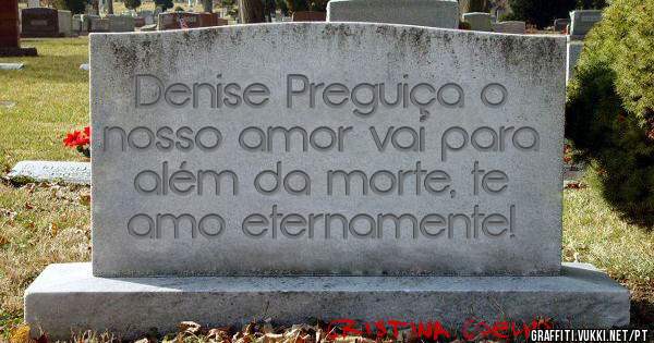 Denise Preguiça o nosso amor vai para além da morte, te amo eternamente!