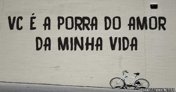 VC É A PORRA DO AMOR DA MINHA VIDA