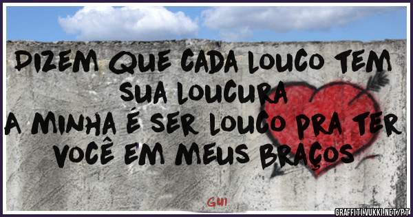 Dizem que cada louco tem sua loucura 
A minha é ser louco pra ter você em meus braços 