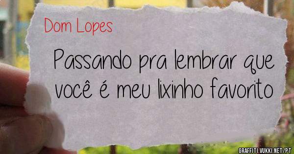 Passando pra lembrar que você é meu lixinho favorito