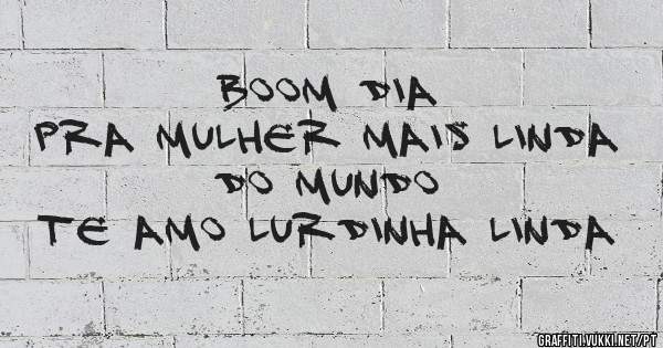 Boom Dia 
Pra Mulher mais linda do mundo 
Te Amo Lurdinha Linda 