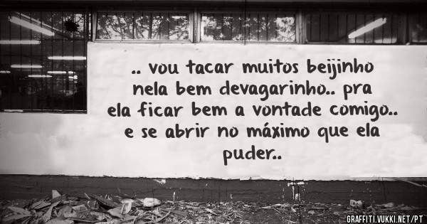 .. vou tacar muitos beijinho nela bem devagarinho.. pra ela ficar bem a vontade comigo.. e se abrir no máximo que ela puder..