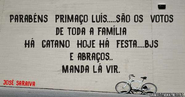 Parabéns  primaço Luís.....são os  votos de toda a família 
    Há  catano  hoje há  festa....bjs e abraços..
Manda lá vir.
                      