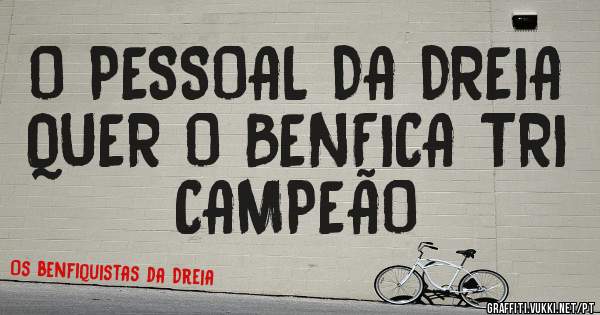 O PESSOAL DA DREIA QUER O BENFICA TRI CAMPEÃO