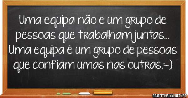 Uma equipa não e um grupo de pessoas que trabalham juntas... Uma equipa é um grupo de pessoas que confiam umas nas outras.:-) 
