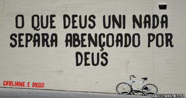 O que Deus uni nada separa abençoado por Deus 