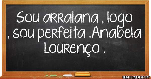 Sou arraiana , logo , sou perfeita .Anabela Lourenço .
