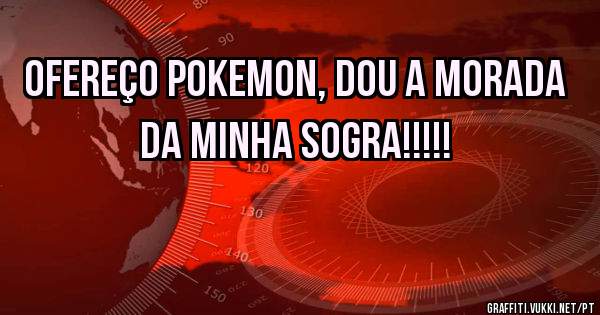 ofereço Pokemon, dou a morada da minha sogra!!!!!