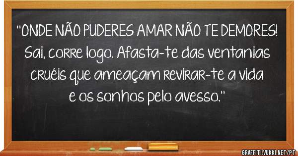 ''ONDE NÃO PUDERES AMAR NÃO TE DEMORES!
Sai, corre logo. Afasta-te das ventanias cruéis que ameaçam revirar-te a vida e os sonhos pelo avesso.''