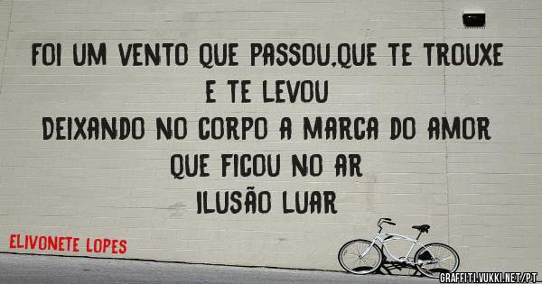 Foi um vento que passou,que te trouxe e te levou
Deixando no corpo a marca do amor que ficou no ar
Ilusão luar