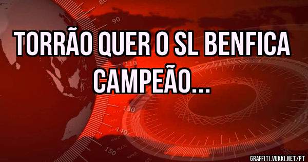 TORRÃO QUER O SL BENFICA CAMPEÃO...