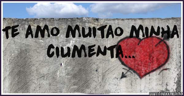 Te amo muitao minha ciumenta...