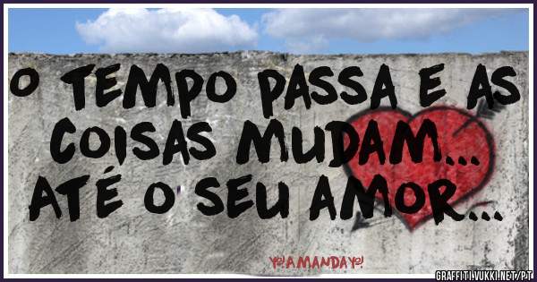 O tempo passa e as coisas mudam... 
Até o seu amor...