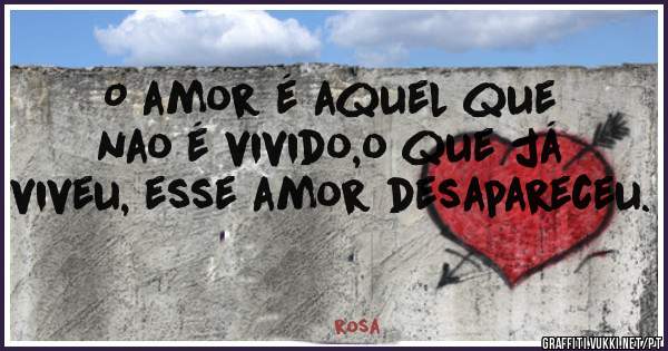 O amor é aquel que nao é vivido,o que já viveu, esse amor desapareceu.