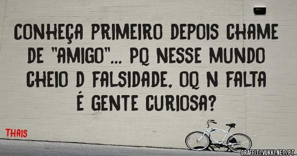Conheça primeiro depois chame de ''amigo''... Pq nesse mundo cheio d falsidade, oq n falta é gente curiosa?