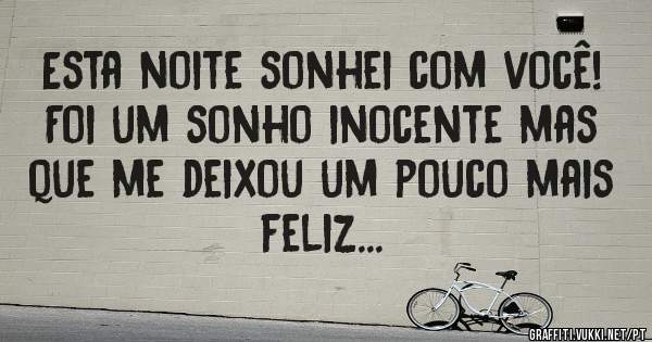 Esta noite sonhei com você! Foi um sonho inocente mas que me deixou um pouco mais feliz...