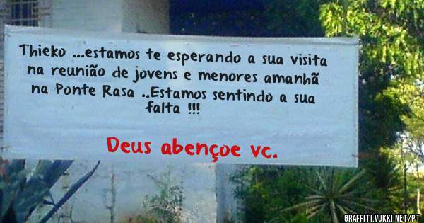 Thieko ...estamos te esperando a sua visita na reunião de jovens e menores amanhã na Ponte Rasa ..Estamos sentindo a sua falta !!!