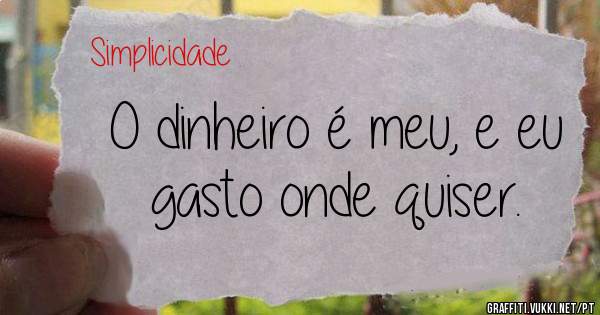O dinheiro é meu, e eu gasto onde quiser. 
