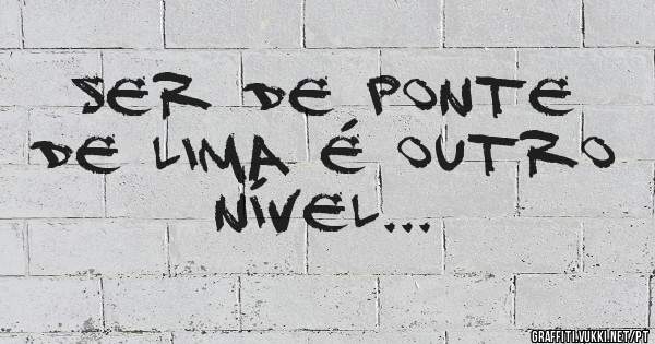 SER DE PONTE DE LIMA É OUTRO NÍVEL...