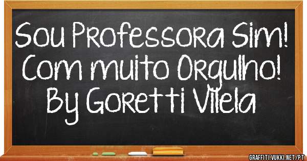 Sou Professora Sim!
Com muito Orgulho!
                By Goretti Vilela