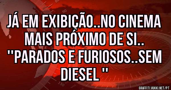Já em exibição..no cinema mais próximo de si..
''Parados e furiosos..sem Diesel ''