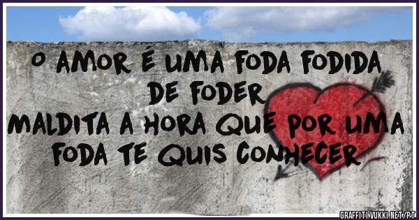 O amor é uma foda fodida de foder 
Maldita a hora que por uma foda te quis conhecer 