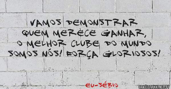 Vamos demonstrar quem merece ganhar,  o melhor clube do mundo somos nós! Força gloriosos! 