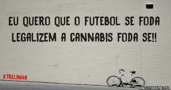 Eu quero que o futebol se foda
Legalizem a cannabis foda se!!