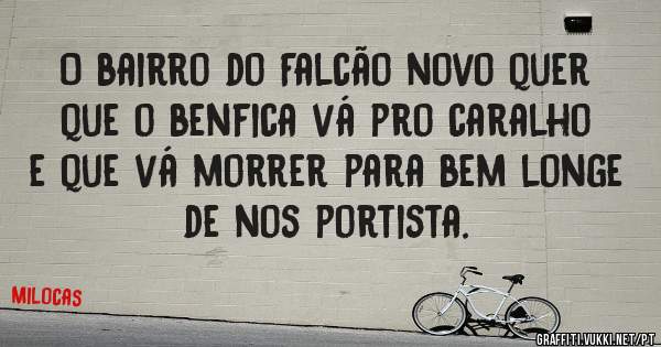 O bairro do Falcão novo quer que o benfica vá pro caralho e que vá morrer para bem longe de nos portista.