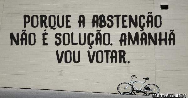 Porque a abstenção não é solução. Amanhã vou votar. 
