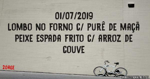 01/07/2019
Lombo no forno c/ purê de maçã 
Peixe espada frito c/ arroz de couve 