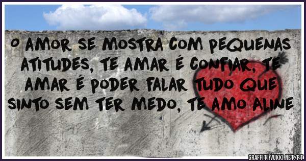 O amor se mostra com pequenas atitudes, te amar é confiar, te amar é poder falar tudo que sinto sem ter medo, te amo Aline