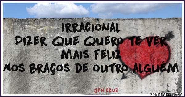 Irracional
Dizer que quero te ver mais feliz
Nos braços de outro alguém