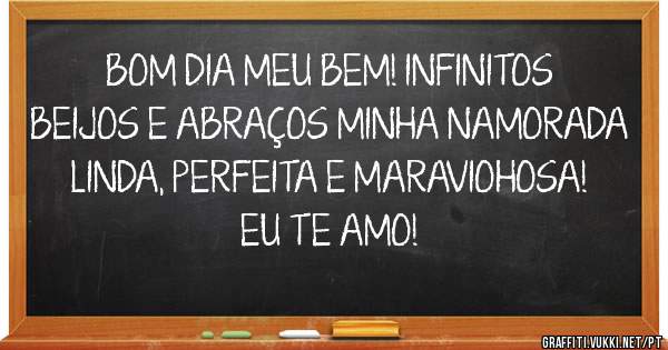 BOM DIA MEU BEM! INFINITOS BEIJOS E ABRAÇOS MINHA NAMORADA LINDA, PERFEITA E MARAVIOHOSA! EU TE AMO!