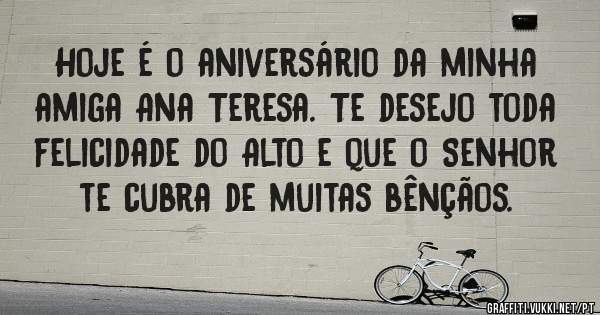 Hoje é o aniversário da minha amiga Ana Teresa. Te desejo toda felicidade do Alto e que o Senhor te cubra de muitas bênçãos.