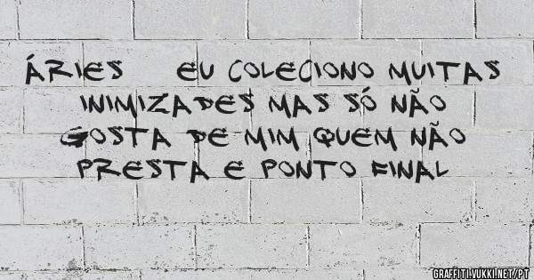 ÁRIES    EU COLECIONO MUITAS INIMIZADES MAS SÓ NÃO GOSTA DE MIM QUEM NÃO PRESTA E PONTO FINAL