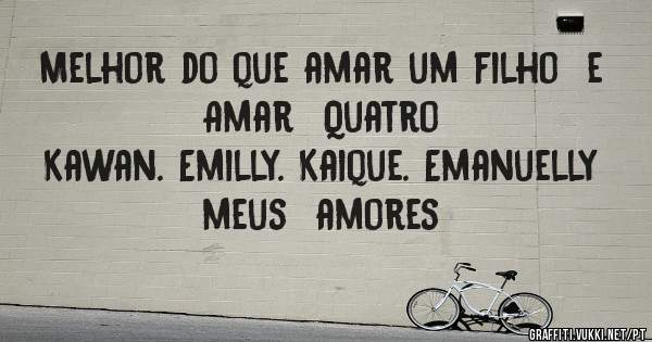 Melhor do que amar um filho  e
        Amar  Quatro 
Kawan. Emilly. Kaique. Emanuelly  meus  amores