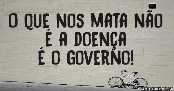 O que nos mata não é a doença
é o governo!
